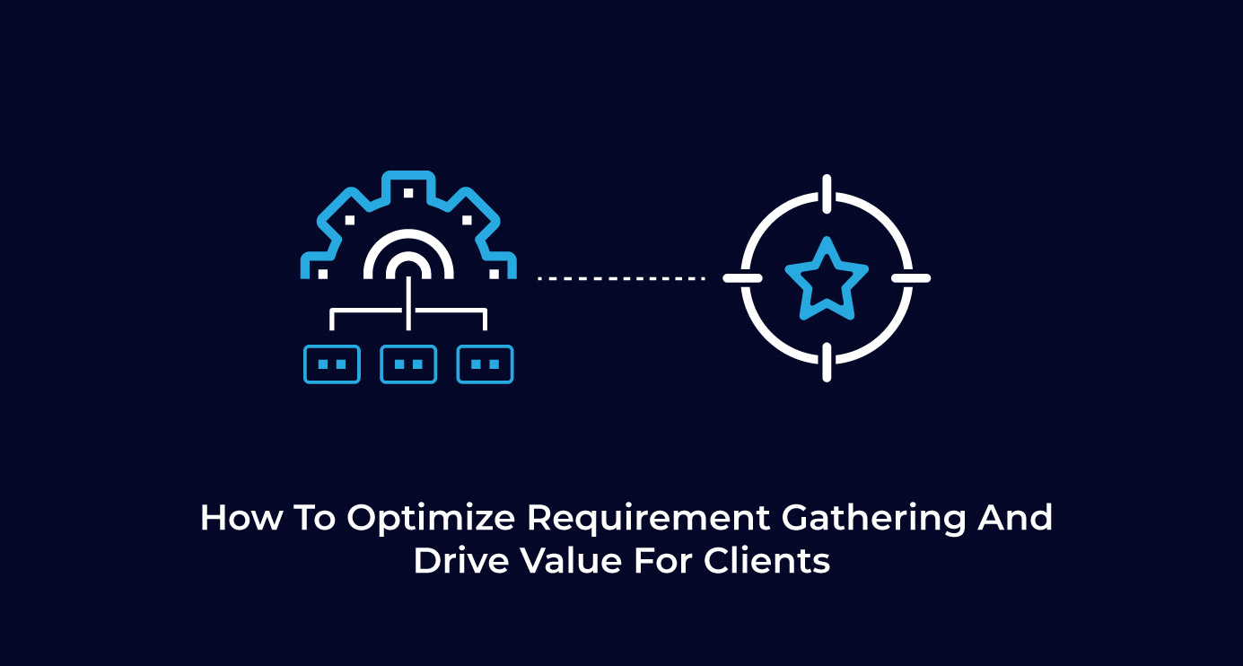 How To Optimize Requirement Gathering And Drive Value For Clients